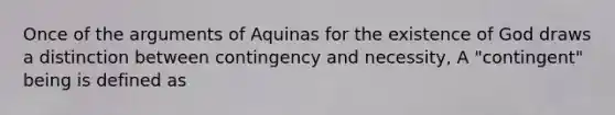 Once of the arguments of Aquinas for the existence of God draws a distinction between contingency and necessity, A "contingent" being is defined as