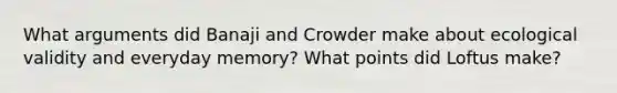 What arguments did Banaji and Crowder make about ecological validity and everyday memory? What points did Loftus make?