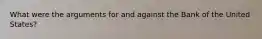What were the arguments for and against the Bank of the United States?