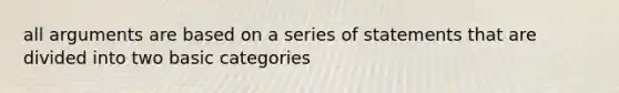 all arguments are based on a series of statements that are divided into two basic categories