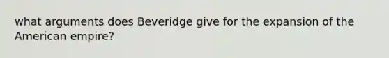 what arguments does Beveridge give for the expansion of the American empire?