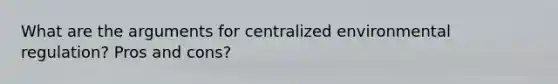 What are the arguments for centralized environmental regulation? Pros and cons?