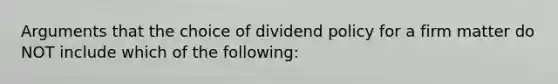 Arguments that the choice of dividend policy for a firm matter do NOT include which of the following: