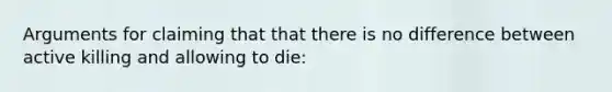 Arguments for claiming that that there is no difference between active killing and allowing to die: