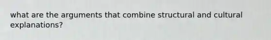 what are the arguments that combine structural and cultural explanations?
