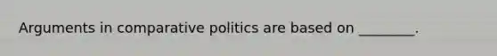 Arguments in comparative politics are based on ________.