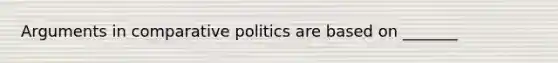 Arguments in comparative politics are based on _______