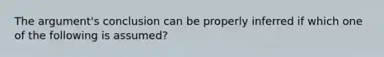 The argument's conclusion can be properly inferred if which one of the following is assumed?