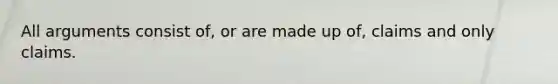 All arguments consist of, or are made up of, claims and only claims.