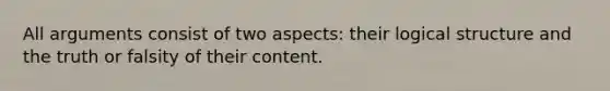 All arguments consist of two aspects: their logical structure and the truth or falsity of their content.