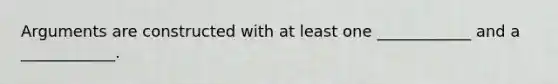 Arguments are constructed with at least one ____________ and a ____________.