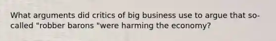 What arguments did critics of big business use to argue that so-called "robber barons "were harming the economy?