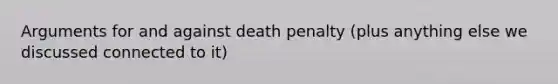 Arguments for and against death penalty (plus anything else we discussed connected to it)