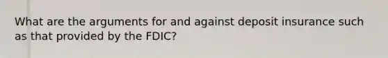 What are the arguments for and against deposit insurance such as that provided by the FDIC?