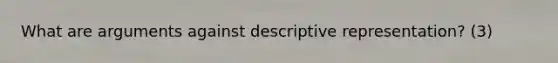 What are arguments against descriptive representation? (3)