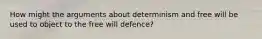 How might the arguments about determinism and free will be used to object to the free will defence?