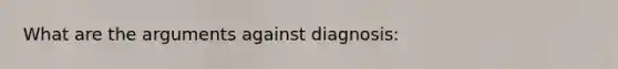 What are the arguments against diagnosis: