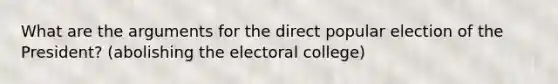 What are the arguments for the direct popular election of the President? (abolishing the electoral college)