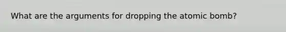 What are the arguments for dropping the atomic bomb?