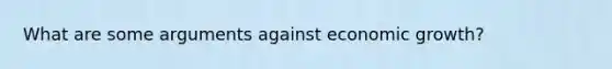 What are some arguments against economic growth?