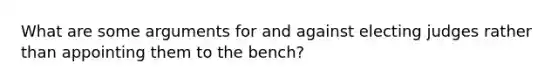 What are some arguments for and against electing judges rather than appointing them to the bench?