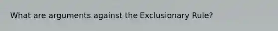 What are arguments against the Exclusionary Rule?