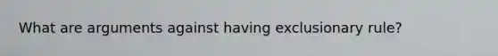 What are arguments against having exclusionary rule?