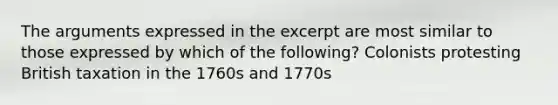 The arguments expressed in the excerpt are most similar to those expressed by which of the following? Colonists protesting British taxation in the 1760s and 1770s