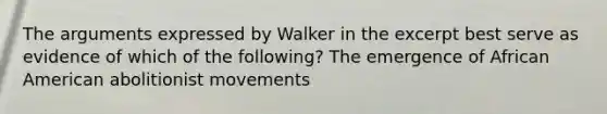 The arguments expressed by Walker in the excerpt best serve as evidence of which of the following? The emergence of African American abolitionist movements