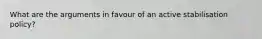 What are the arguments in favour of an active stabilisation policy?