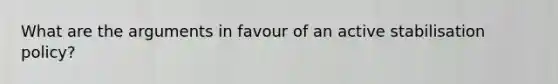 What are the arguments in favour of an active stabilisation policy?