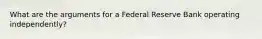 What are the arguments for a Federal Reserve Bank operating​ independently?