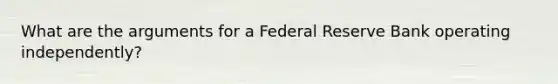 What are the arguments for a Federal Reserve Bank operating​ independently?