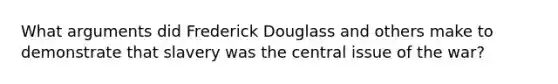 What arguments did Frederick Douglass and others make to demonstrate that slavery was the central issue of the war?