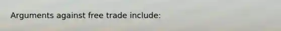 Arguments against free trade include: