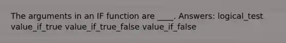 The arguments in an IF function are ____. Answers: logical_test value_if_true value_if_true_false value_if_false