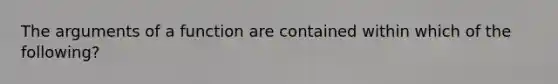 The arguments of a function are contained within which of the following?