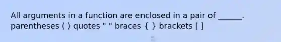 All arguments in a function are enclosed in a pair of ______. parentheses ( ) quotes " " braces ( ) brackets [ ]