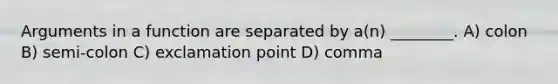 Arguments in a function are separated by a(n) ________. A) colon B) semi-colon C) exclamation point D) comma