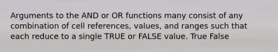 Arguments to the AND or OR functions many consist of any combination of cell references, values, and ranges such that each reduce to a single TRUE or FALSE value. True False