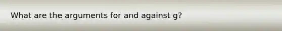 What are the arguments for and against g?