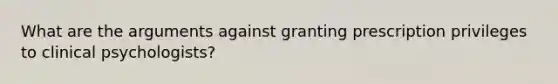 What are the arguments against granting prescription privileges to clinical psychologists?