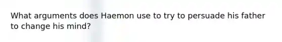 What arguments does Haemon use to try to persuade his father to change his mind?