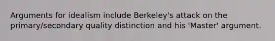 Arguments for idealism include Berkeley's attack on the primary/secondary quality distinction and his 'Master' argument.