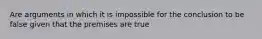 Are arguments in which it is impossible for the conclusion to be false given that the premises are true