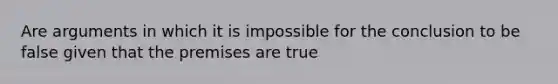 Are arguments in which it is impossible for the conclusion to be false given that the premises are true