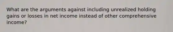 What are the arguments against including unrealized holding gains or losses in net income instead of other comprehensive income?