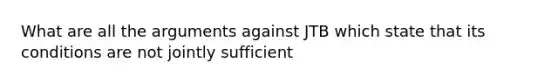 What are all the arguments against JTB which state that its conditions are not jointly sufficient