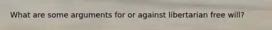 What are some arguments for or against libertarian free will?