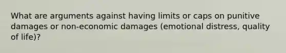 What are arguments against having limits or caps on punitive damages or non-economic damages (emotional distress, quality of life)?